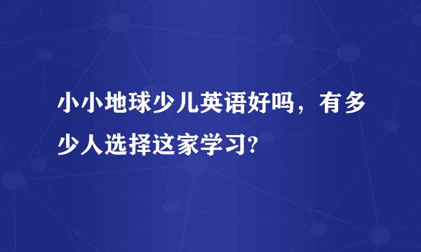 小小地球少儿英语好吗，有多少人选择这家学习?