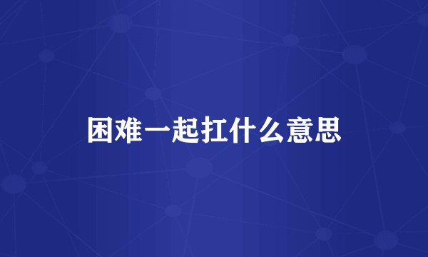 困难一起扛什么意思