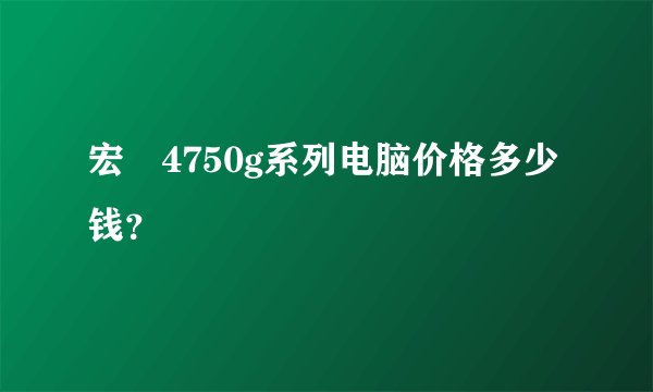 宏碁4750g系列电脑价格多少钱？