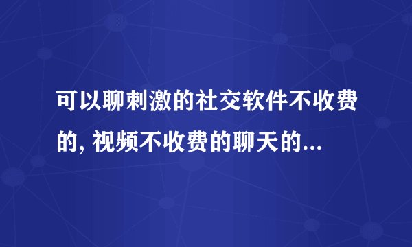 可以聊刺激的社交软件不收费的, 视频不收费的聊天的社交软件