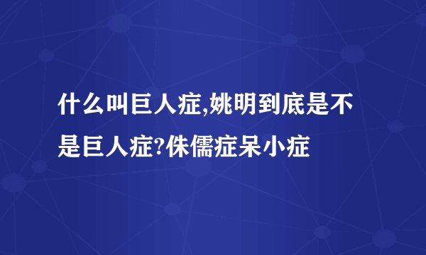 什么叫巨人症,姚明到底是不是巨人症?侏儒症呆小症