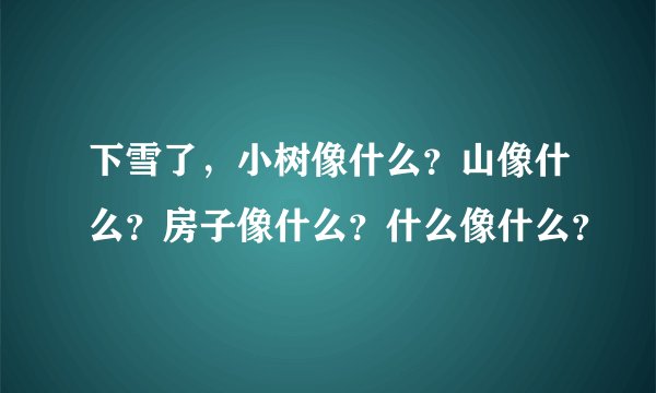 下雪了，小树像什么？山像什么？房子像什么？什么像什么？