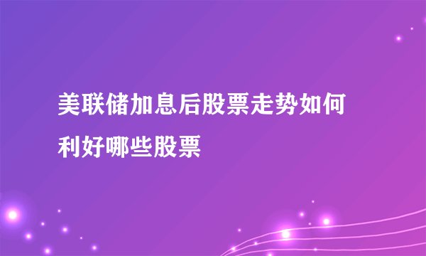 美联储加息后股票走势如何 利好哪些股票