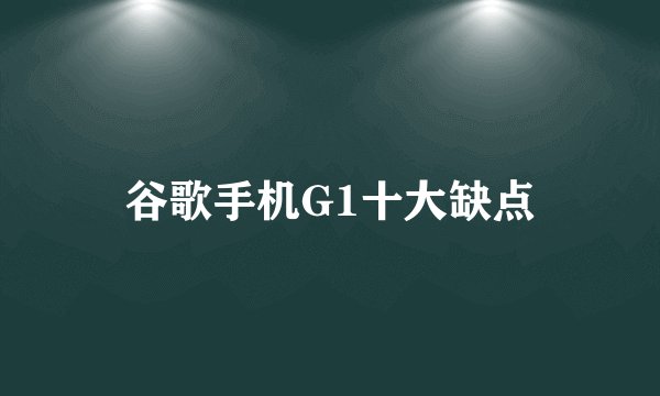 谷歌手机G1十大缺点