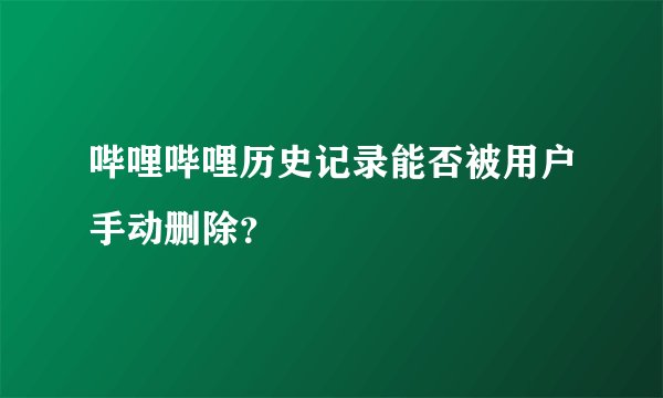 哔哩哔哩历史记录能否被用户手动删除？