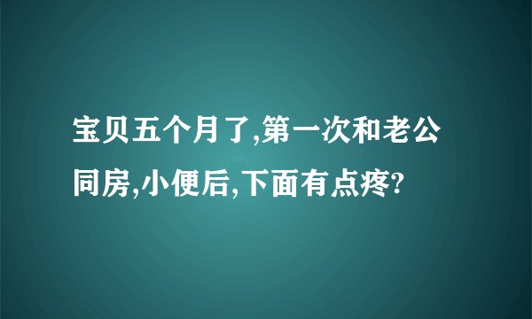 宝贝五个月了,第一次和老公同房,小便后,下面有点疼?