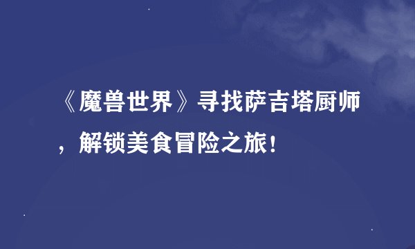 《魔兽世界》寻找萨吉塔厨师，解锁美食冒险之旅！
