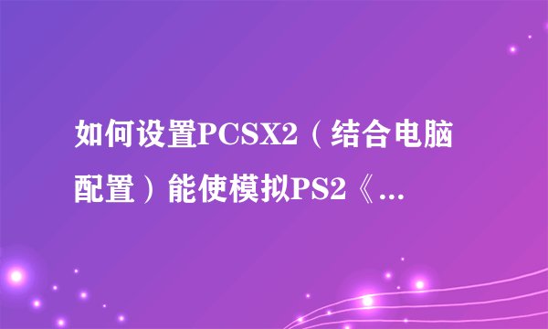 如何设置PCSX2（结合电脑配置）能使模拟PS2《最终幻想10》完美