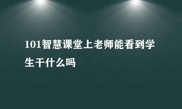 101智慧课堂上老师能看到学生干什么吗