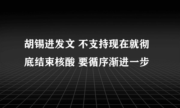 胡锡进发文 不支持现在就彻底结束核酸 要循序渐进一步