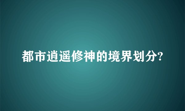 都市逍遥修神的境界划分?