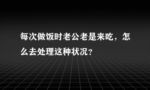 每次做饭时老公老是来吃，怎么去处理这种状况？