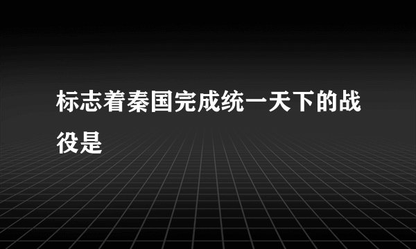 标志着秦国完成统一天下的战役是