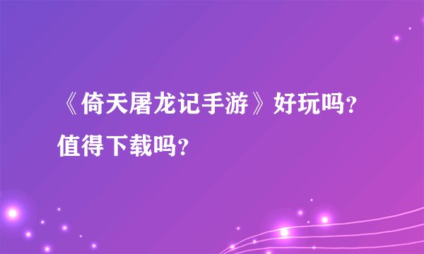 《倚天屠龙记手游》好玩吗？值得下载吗？