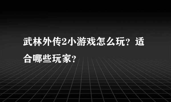 武林外传2小游戏怎么玩？适合哪些玩家？