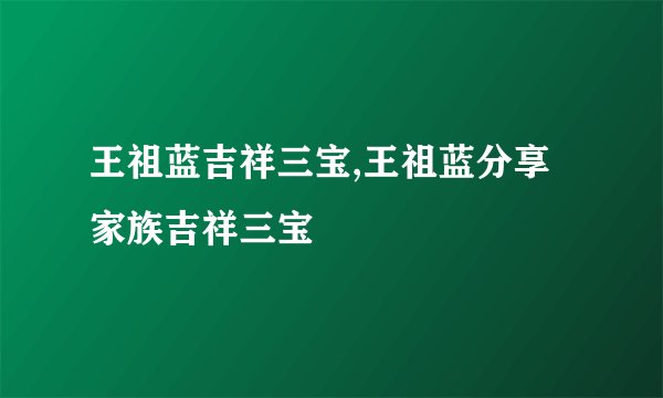王祖蓝吉祥三宝,王祖蓝分享家族吉祥三宝