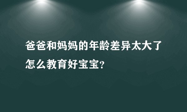 爸爸和妈妈的年龄差异太大了怎么教育好宝宝？
