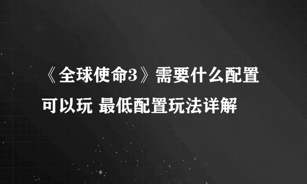 《全球使命3》需要什么配置可以玩 最低配置玩法详解