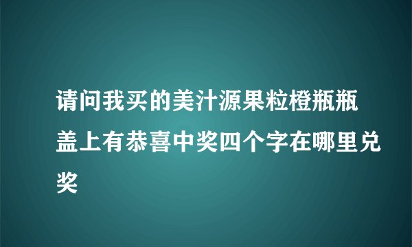 请问我买的美汁源果粒橙瓶瓶盖上有恭喜中奖四个字在哪里兑奖