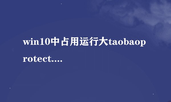 win10中占用运行大taobaoprotect.exe怎么彻底禁止