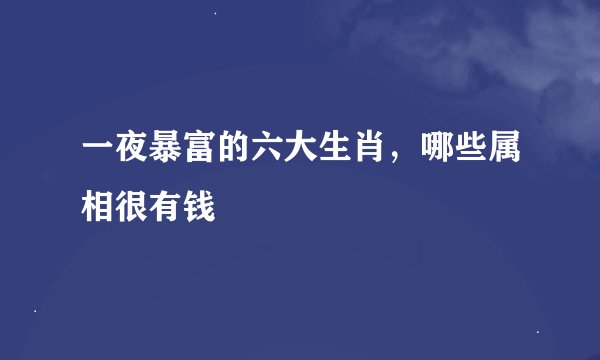 一夜暴富的六大生肖，哪些属相很有钱