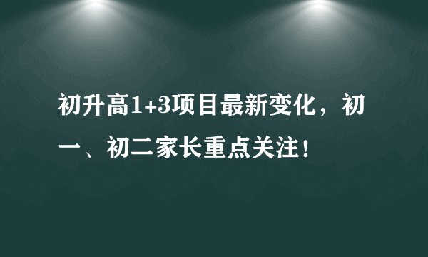 初升高1+3项目最新变化，初一、初二家长重点关注！