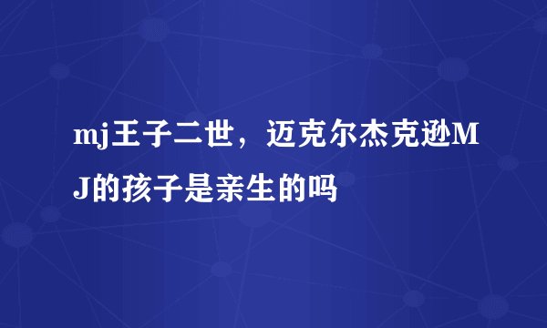 mj王子二世，迈克尔杰克逊MJ的孩子是亲生的吗
