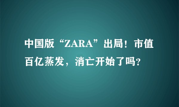中国版“ZARA”出局！市值百亿蒸发，消亡开始了吗？