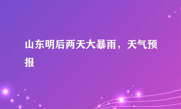 山东明后两天大暴雨，天气预报