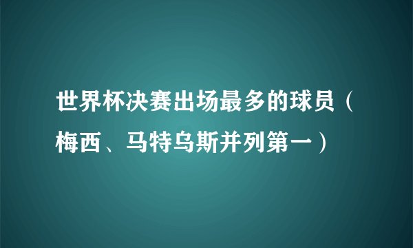 世界杯决赛出场最多的球员（梅西、马特乌斯并列第一）
