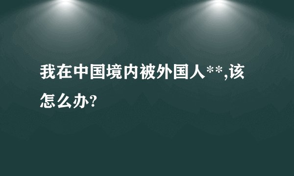 我在中国境内被外国人**,该怎么办?