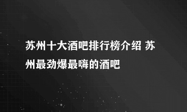 苏州十大酒吧排行榜介绍 苏州最劲爆最嗨的酒吧