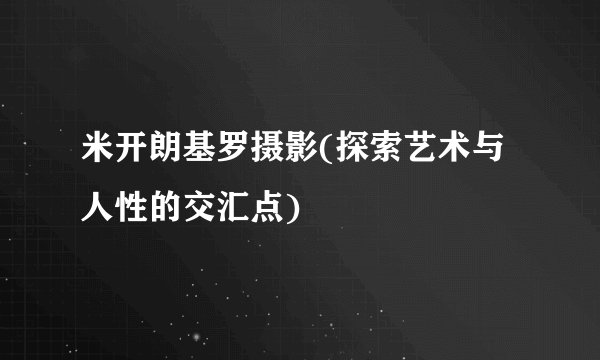 米开朗基罗摄影(探索艺术与人性的交汇点)