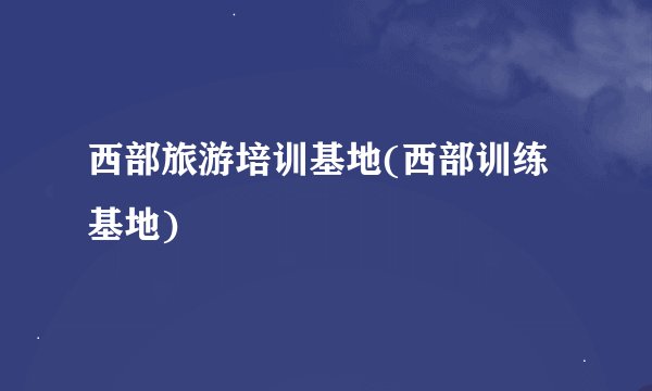 西部旅游培训基地(西部训练基地)
