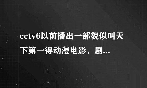 cctv6以前播出一部貌似叫天下第一得动漫电影，剧情：一开始就有个坏蛋来抢玉石，玉石是由一位老师傅