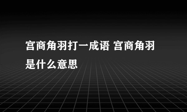 宫商角羽打一成语 宫商角羽是什么意思