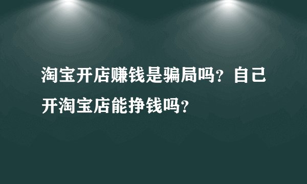 淘宝开店赚钱是骗局吗？自己开淘宝店能挣钱吗？