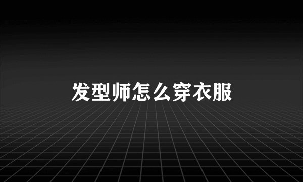 发型师怎么穿衣服