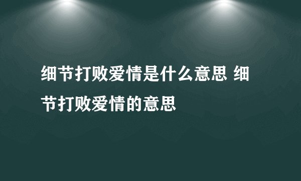 细节打败爱情是什么意思 细节打败爱情的意思