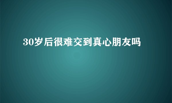 30岁后很难交到真心朋友吗