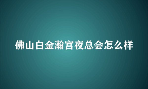 佛山白金瀚宫夜总会怎么样