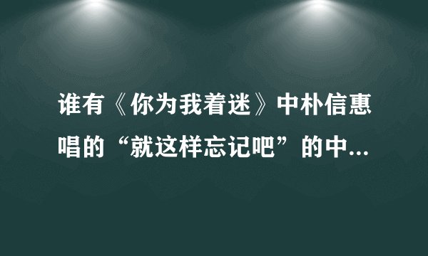 谁有《你为我着迷》中朴信惠唱的“就这样忘记吧”的中文谐音和歌词，急要！！！谢谢了。