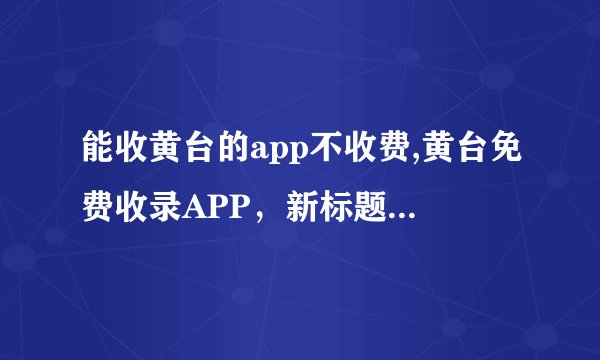 能收黄台的app不收费,黄台免费收录APP,新标题:“免费收录黄台APP”