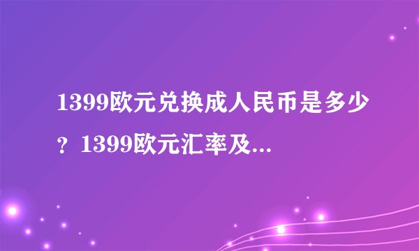 1399欧元兑换成人民币是多少？1399欧元汇率及实时换算查询