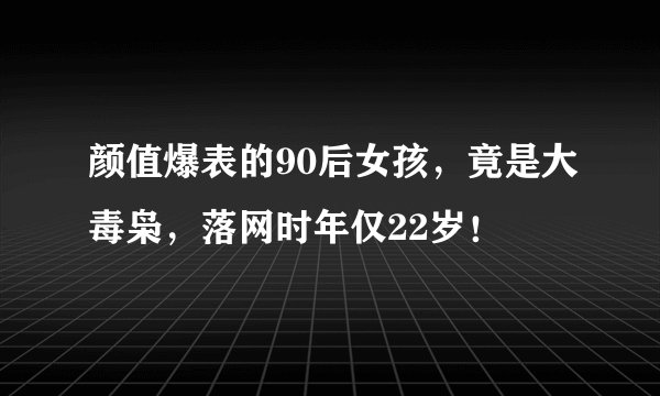颜值爆表的90后女孩，竟是大毒枭，落网时年仅22岁！