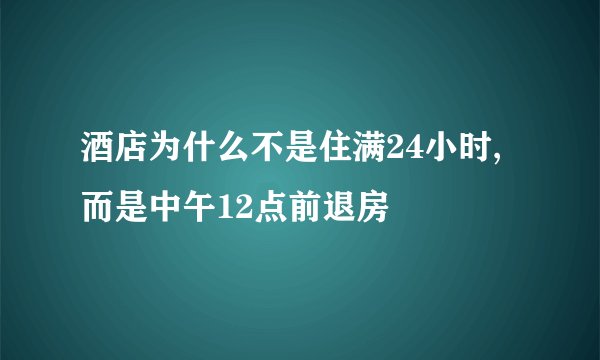 酒店为什么不是住满24小时,而是中午12点前退房