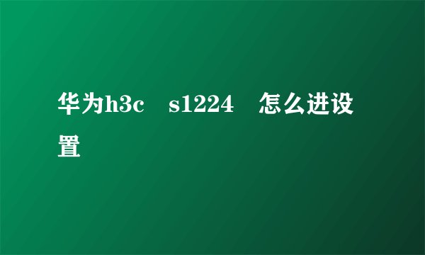华为h3c s1224 怎么进设置