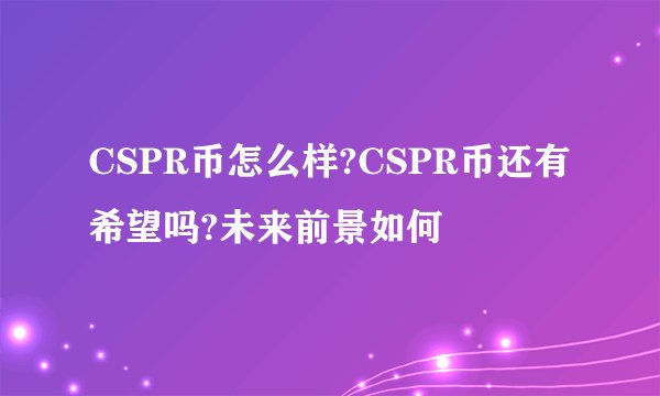 CSPR币怎么样?CSPR币还有希望吗?未来前景如何