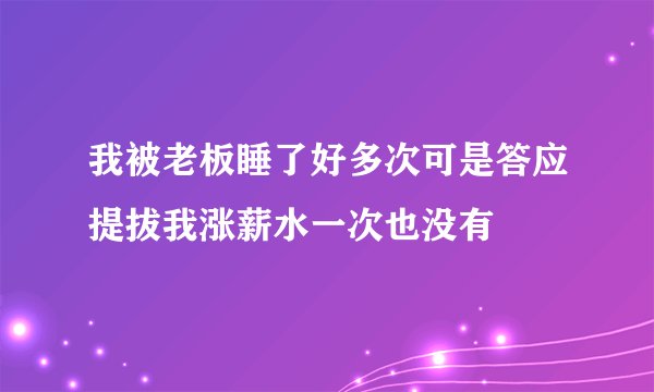 我被老板睡了好多次可是答应提拔我涨薪水一次也没有