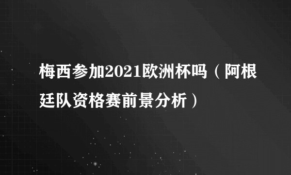 梅西参加2021欧洲杯吗（阿根廷队资格赛前景分析）